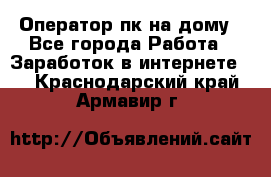 Оператор пк на дому - Все города Работа » Заработок в интернете   . Краснодарский край,Армавир г.